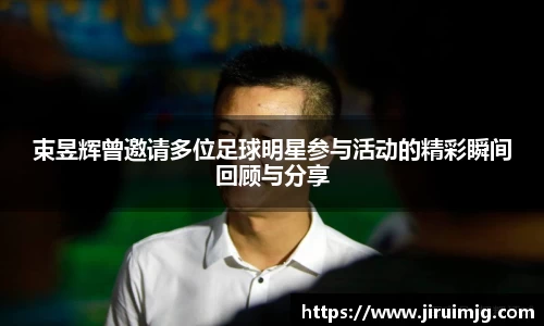 束昱辉曾邀请多位足球明星参与活动的精彩瞬间回顾与分享