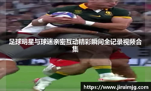 足球明星与球迷亲密互动精彩瞬间全记录视频合集