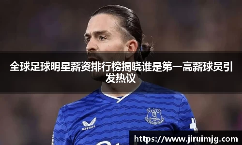 全球足球明星薪资排行榜揭晓谁是第一高薪球员引发热议