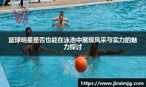 篮球明星是否也能在泳池中展现风采与实力的魅力探讨